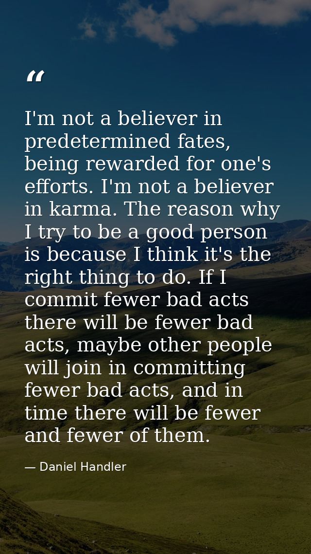 I'm not a believer in predetermined fates, being rewarded for one's efforts. I'm not a believer in karma. The reason why — Daniel Handler