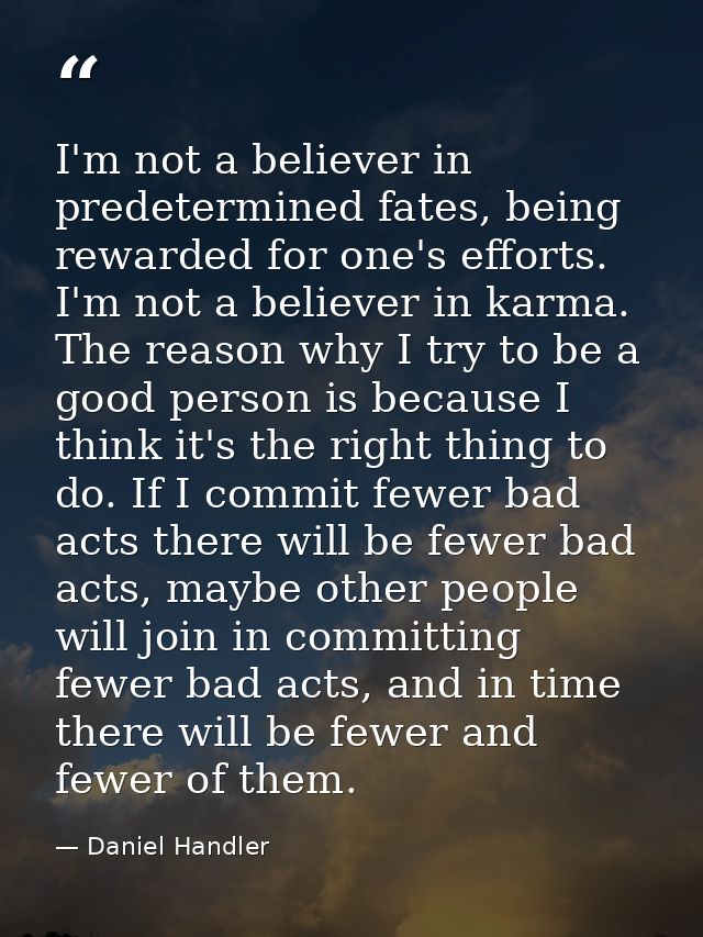I'm not a believer in predetermined fates, being rewarded for one's efforts. I'm not a believer in karma. The reason why — Daniel Handler