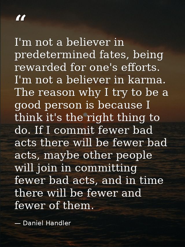 I'm not a believer in predetermined fates, being rewarded for one's efforts. I'm not a believer in karma. The reason why — Daniel Handler