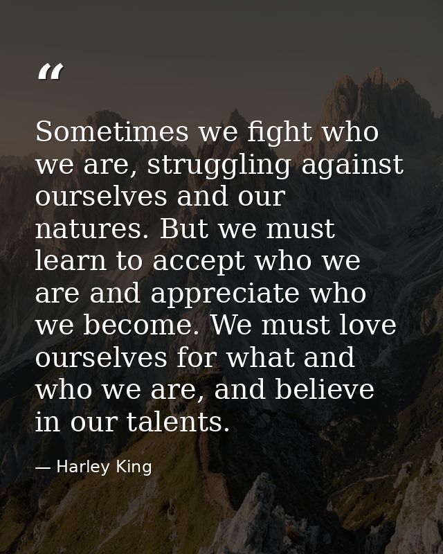 Sometimes we fight who we are, struggling against ourselves and our natures. But we must learn to accept who we are and  — Harley King