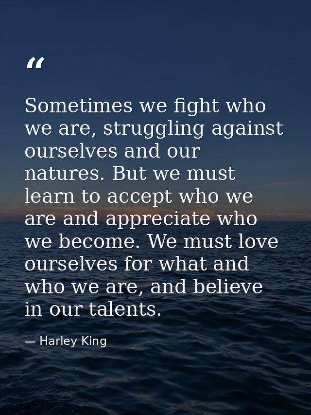 Sometimes we fight who we are, struggling against ourselves and our natures. But we must learn to accept who we are and  — Harley King