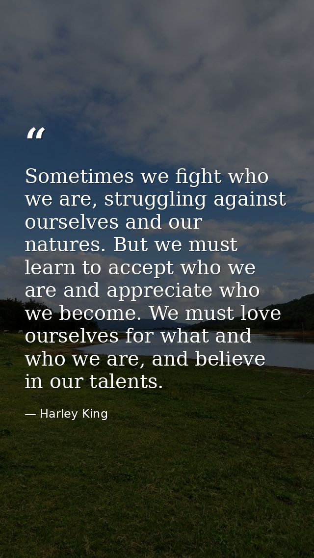 Sometimes we fight who we are, struggling against ourselves and our natures. But we must learn to accept who we are and  — Harley King