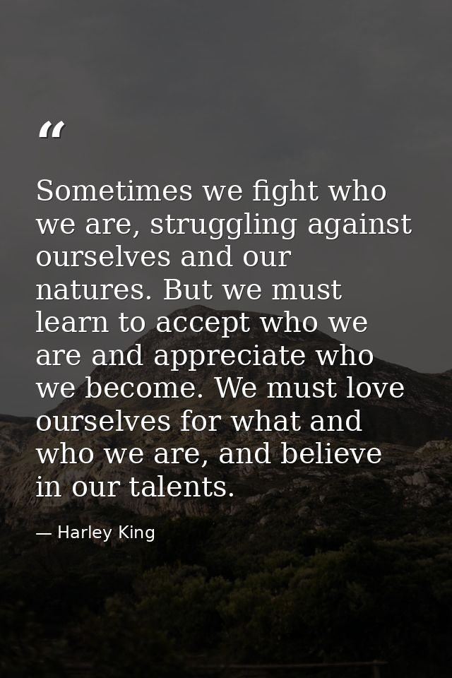 Sometimes we fight who we are, struggling against ourselves and our natures. But we must learn to accept who we are and  — Harley King