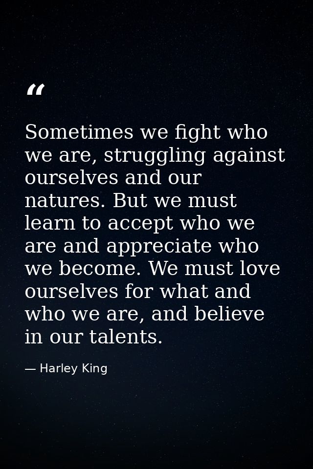 Sometimes we fight who we are, struggling against ourselves and our natures. But we must learn to accept who we are and  — Harley King
