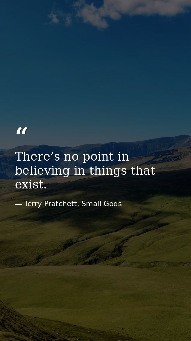There’s no point in believing in things that exist. — Terry Pratchett, Small Gods