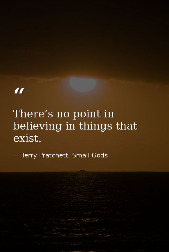 There’s no point in believing in things that exist. — Terry Pratchett, Small Gods
