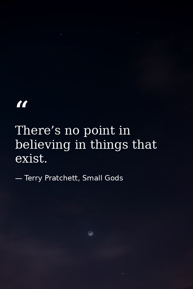 There’s no point in believing in things that exist. — Terry Pratchett, Small Gods