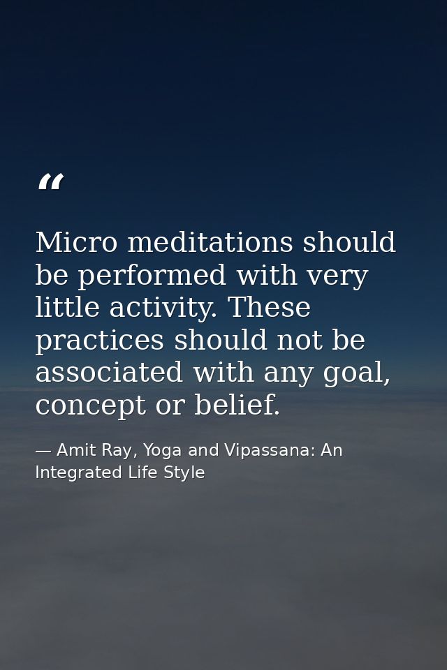 Micro meditations should be performed with very little activity. These practices should not be associated with any goal, — Amit Ray, Yoga and Vipassana: An Integrated Life Style