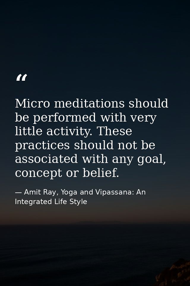 Micro meditations should be performed with very little activity. These practices should not be associated with any goal, — Amit Ray, Yoga and Vipassana: An Integrated Life Style