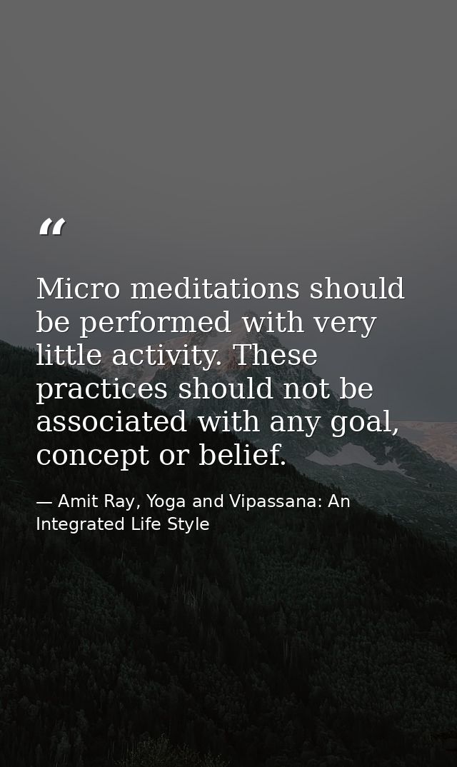Micro meditations should be performed with very little activity. These practices should not be associated with any goal, — Amit Ray, Yoga and Vipassana: An Integrated Life Style