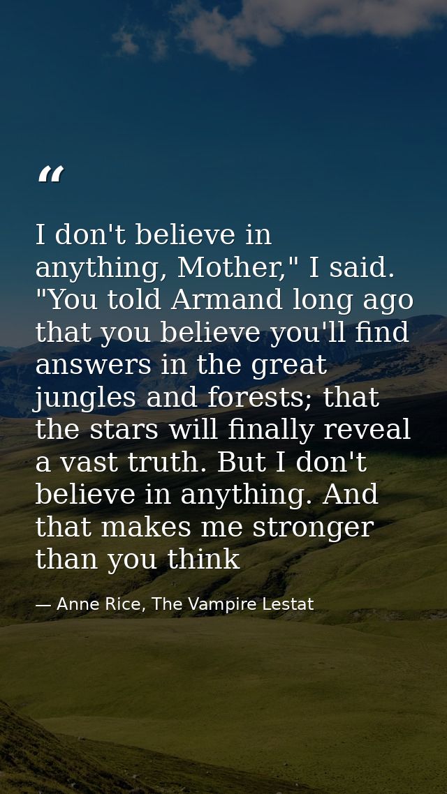 I don't believe in anything, Mother," I said. "You told Armand long ago that you believe you'll find answers in the grea — Anne Rice, The Vampire Lestat