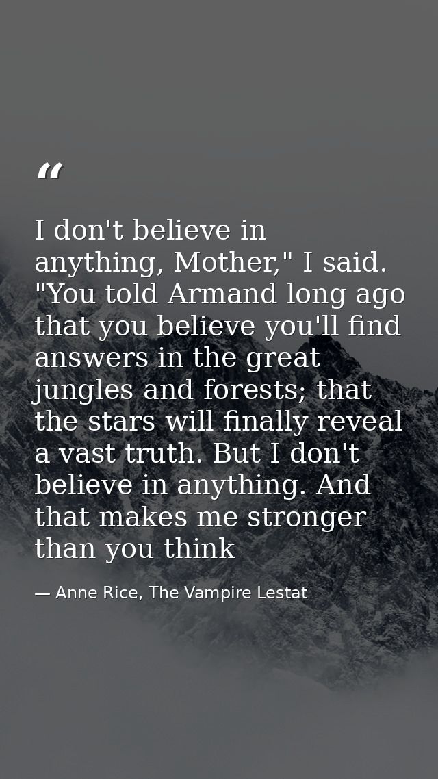 I don't believe in anything, Mother," I said. "You told Armand long ago that you believe you'll find answers in the grea — Anne Rice, The Vampire Lestat