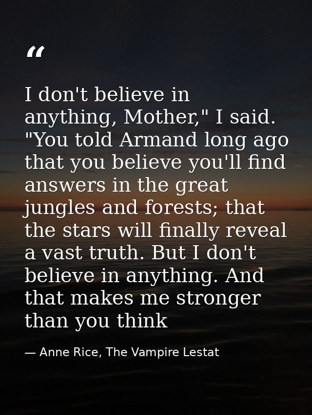 I don't believe in anything, Mother," I said. "You told Armand long ago that you believe you'll find answers in the grea — Anne Rice, The Vampire Lestat