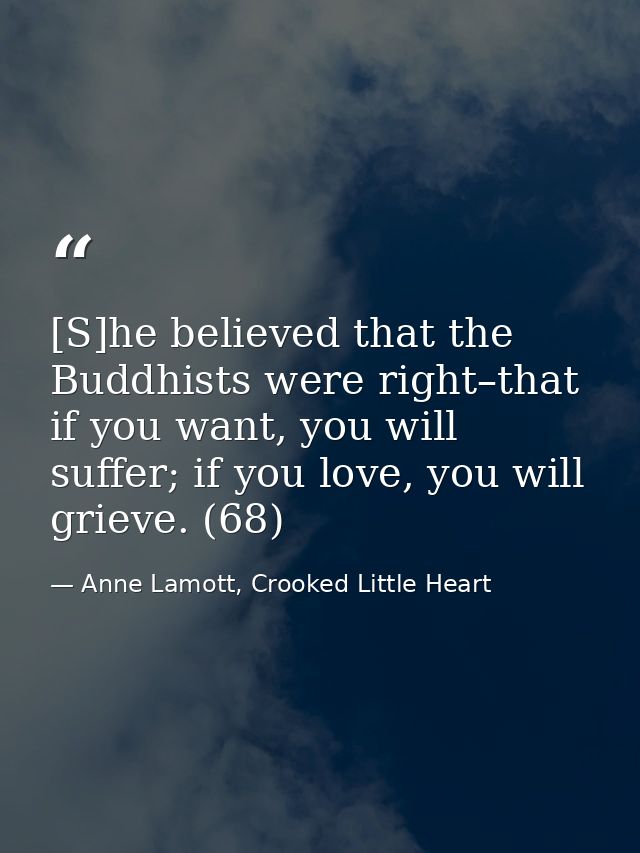 [S]he believed that the Buddhists were right–that if you want, you will suffer; if you love, you will grieve. (68) — Anne Lamott, Crooked Little Heart