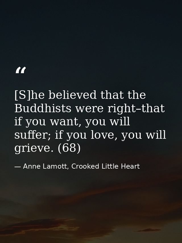 [S]he believed that the Buddhists were right–that if you want, you will suffer; if you love, you will grieve. (68) — Anne Lamott, Crooked Little Heart