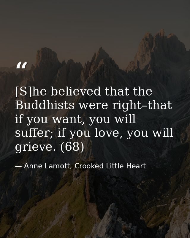 [S]he believed that the Buddhists were right–that if you want, you will suffer; if you love, you will grieve. (68) — Anne Lamott, Crooked Little Heart
