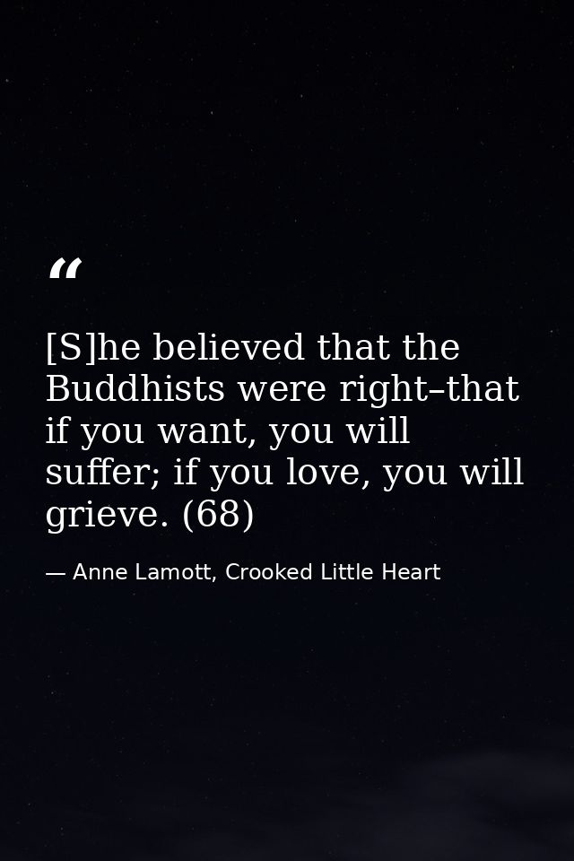 [S]he believed that the Buddhists were right–that if you want, you will suffer; if you love, you will grieve. (68) — Anne Lamott, Crooked Little Heart
