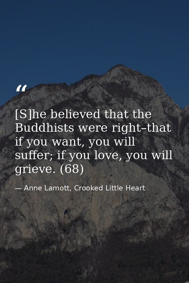 [S]he believed that the Buddhists were right–that if you want, you will suffer; if you love, you will grieve. (68) — Anne Lamott, Crooked Little Heart