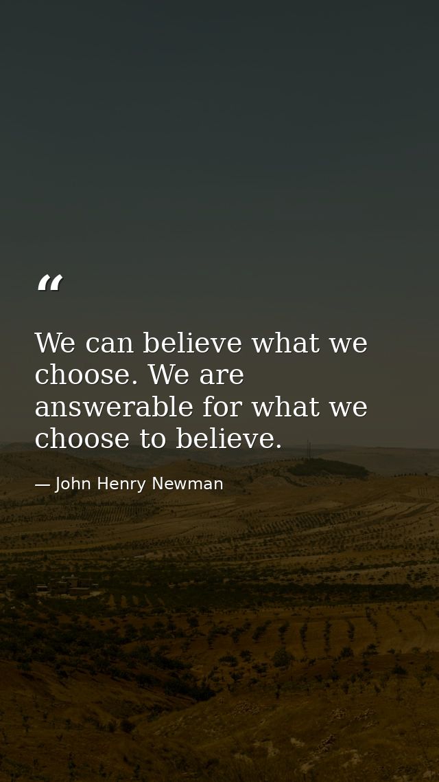 We can believe what we choose. We are answerable for what we choose to believe. — John Henry Newman