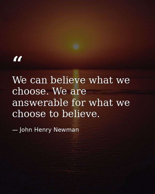 We can believe what we choose. We are answerable for what we choose to believe. — John Henry Newman
