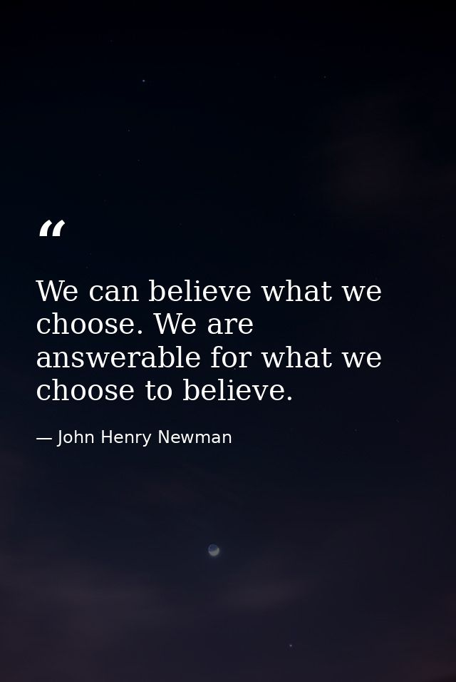 We can believe what we choose. We are answerable for what we choose to believe. — John Henry Newman