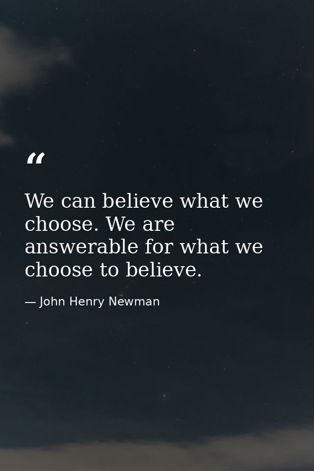 We can believe what we choose. We are answerable for what we choose to believe. — John Henry Newman