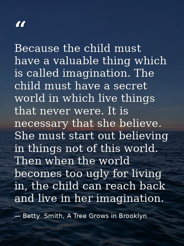 Because the child must have a valuable thing which is called imagination. The child must have a secret world in which li — Betty  Smith, A Tree Grows in Brooklyn