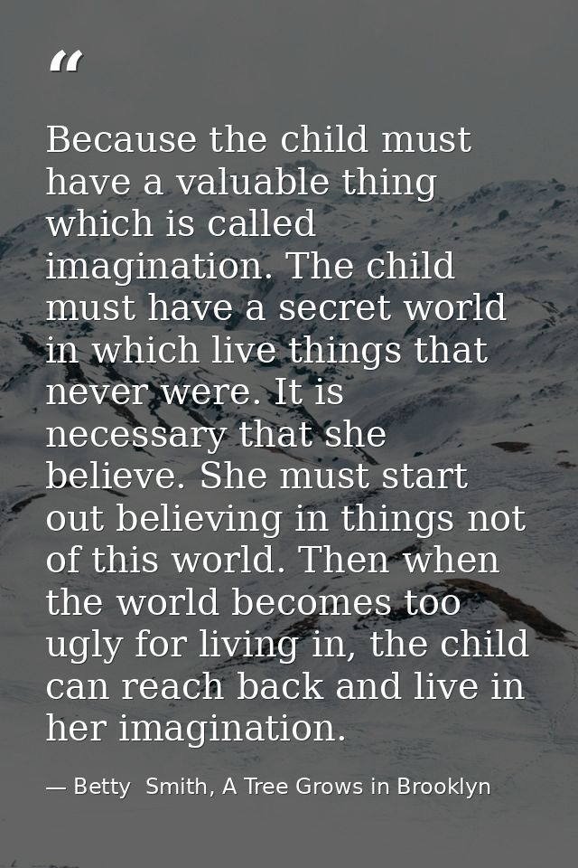 Because the child must have a valuable thing which is called imagination. The child must have a secret world in which li — Betty  Smith, A Tree Grows in Brooklyn