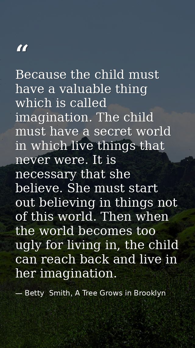 Because the child must have a valuable thing which is called imagination. The child must have a secret world in which li — Betty  Smith, A Tree Grows in Brooklyn