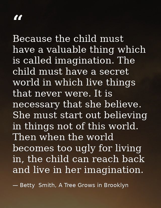 Because the child must have a valuable thing which is called imagination. The child must have a secret world in which li — Betty  Smith, A Tree Grows in Brooklyn