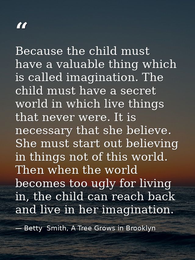 Because the child must have a valuable thing which is called imagination. The child must have a secret world in which li — Betty  Smith, A Tree Grows in Brooklyn