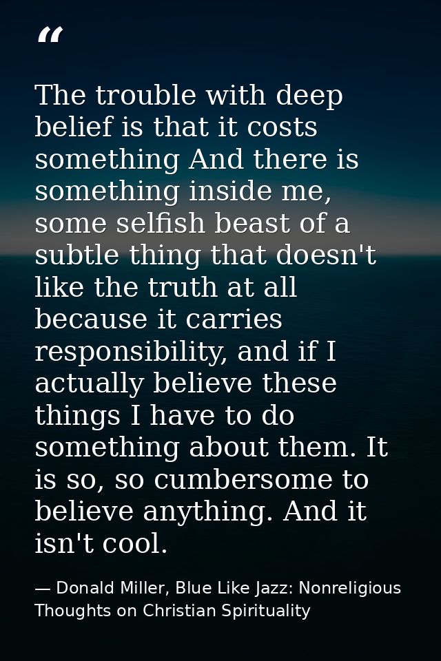 The trouble with deep belief is that it costs something And there is something inside me, some selfish beast of a subtle — Donald Miller, Blue Like Jazz: Nonreligious Thoughts on Christian Spirituality
