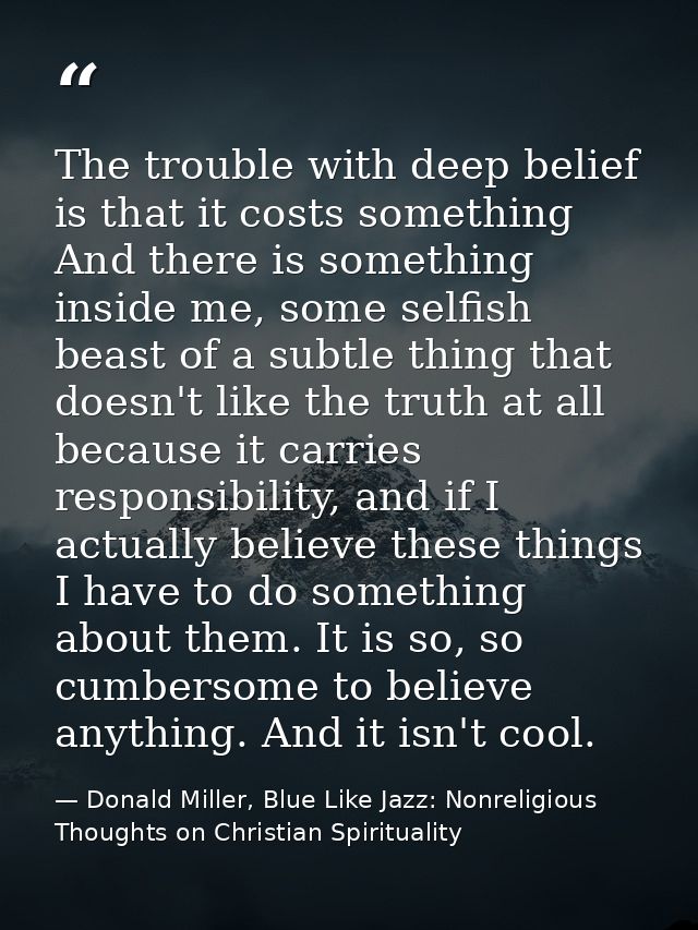 The trouble with deep belief is that it costs something And there is something inside me, some selfish beast of a subtle — Donald Miller, Blue Like Jazz: Nonreligious Thoughts on Christian Spirituality