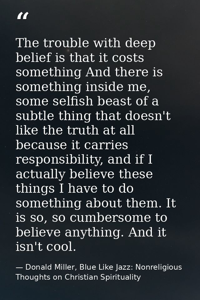 The trouble with deep belief is that it costs something And there is something inside me, some selfish beast of a subtle — Donald Miller, Blue Like Jazz: Nonreligious Thoughts on Christian Spirituality