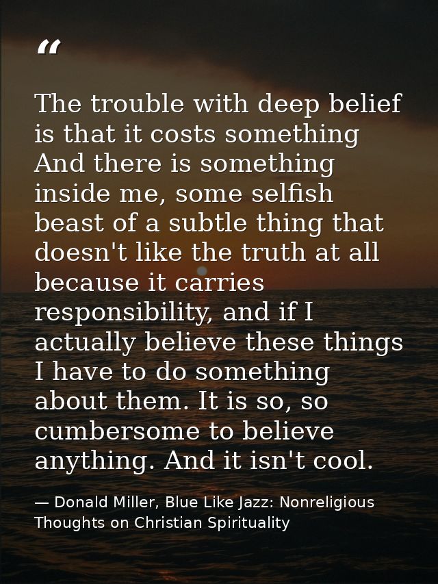 The trouble with deep belief is that it costs something And there is something inside me, some selfish beast of a subtle — Donald Miller, Blue Like Jazz: Nonreligious Thoughts on Christian Spirituality