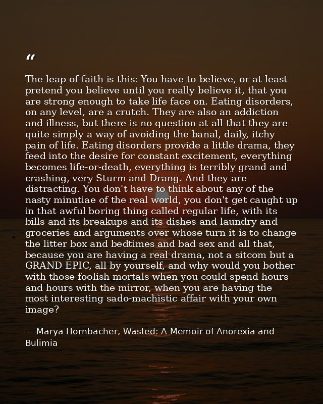 The leap of faith is this: You have to believe, or at least pretend you believe until you really believe it, that you ar — Marya Hornbacher, Wasted: A Memoir of Anorexia and Bulimia
