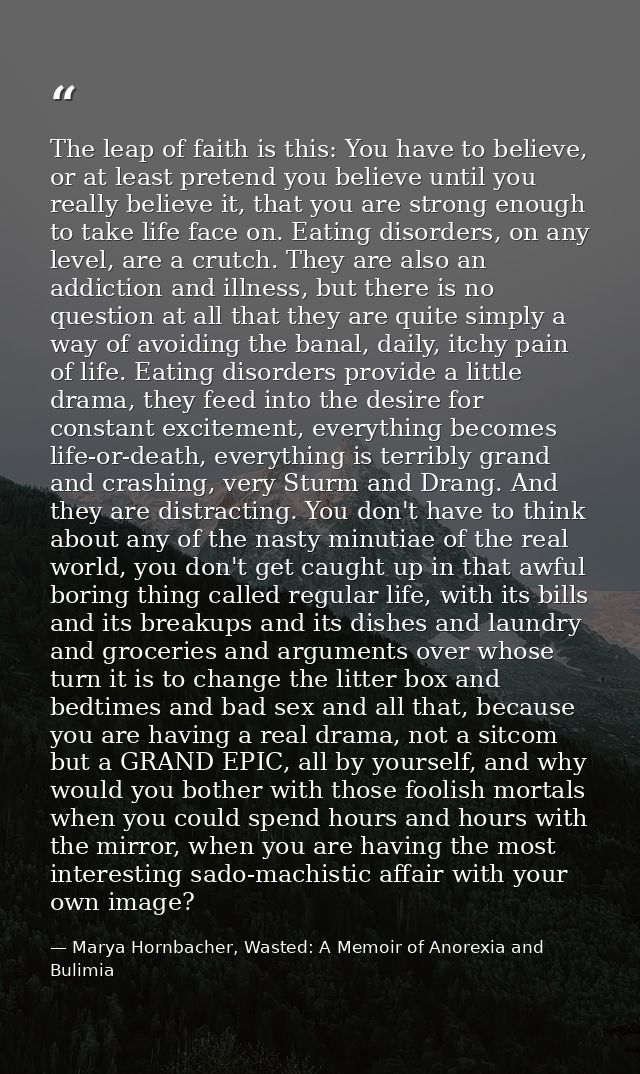 The leap of faith is this: You have to believe, or at least pretend you believe until you really believe it, that you ar — Marya Hornbacher, Wasted: A Memoir of Anorexia and Bulimia