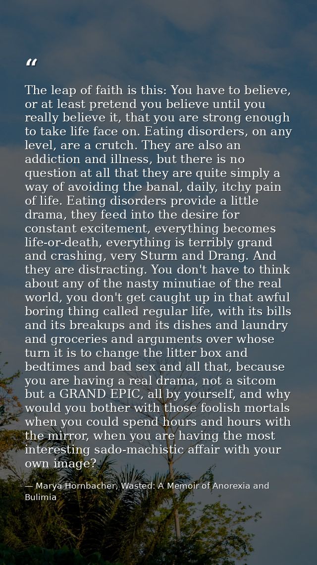 The leap of faith is this: You have to believe, or at least pretend you believe until you really believe it, that you ar — Marya Hornbacher, Wasted: A Memoir of Anorexia and Bulimia