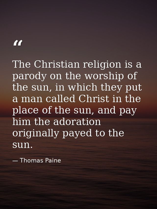 The Christian religion is a parody on the worship of the sun, in which they put a man called Christ in the place of the  — Thomas Paine