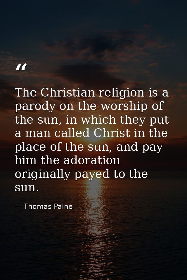 The Christian religion is a parody on the worship of the sun, in which they put a man called Christ in the place of the  — Thomas Paine