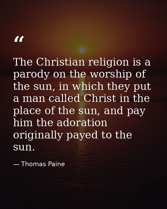 The Christian religion is a parody on the worship of the sun, in which they put a man called Christ in the place of the  — Thomas Paine