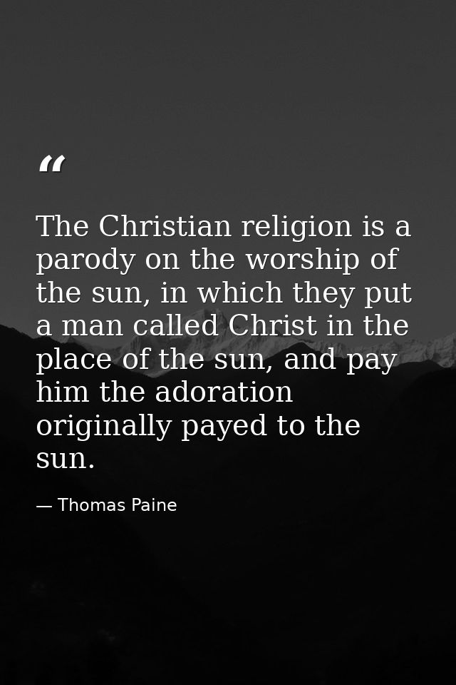 The Christian religion is a parody on the worship of the sun, in which they put a man called Christ in the place of the  — Thomas Paine