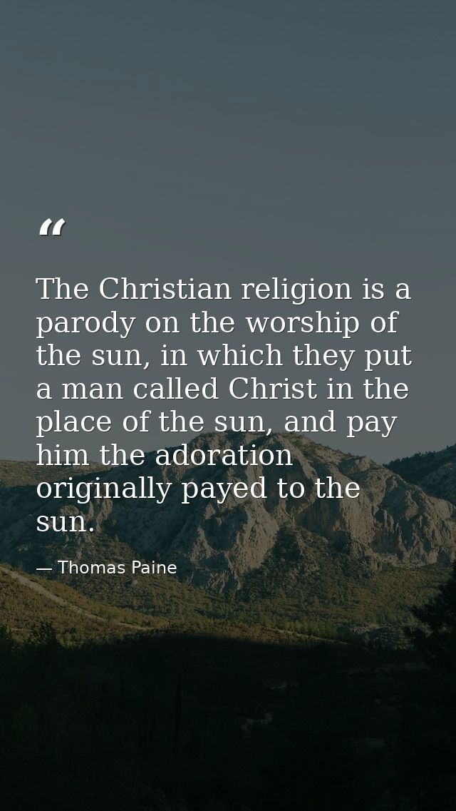 The Christian religion is a parody on the worship of the sun, in which they put a man called Christ in the place of the  — Thomas Paine