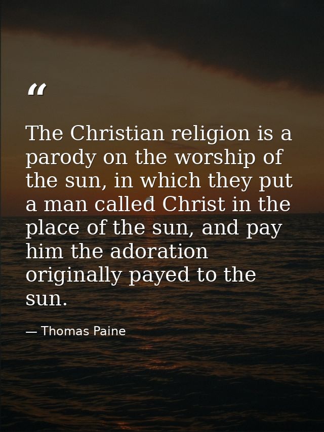 The Christian religion is a parody on the worship of the sun, in which they put a man called Christ in the place of the  — Thomas Paine