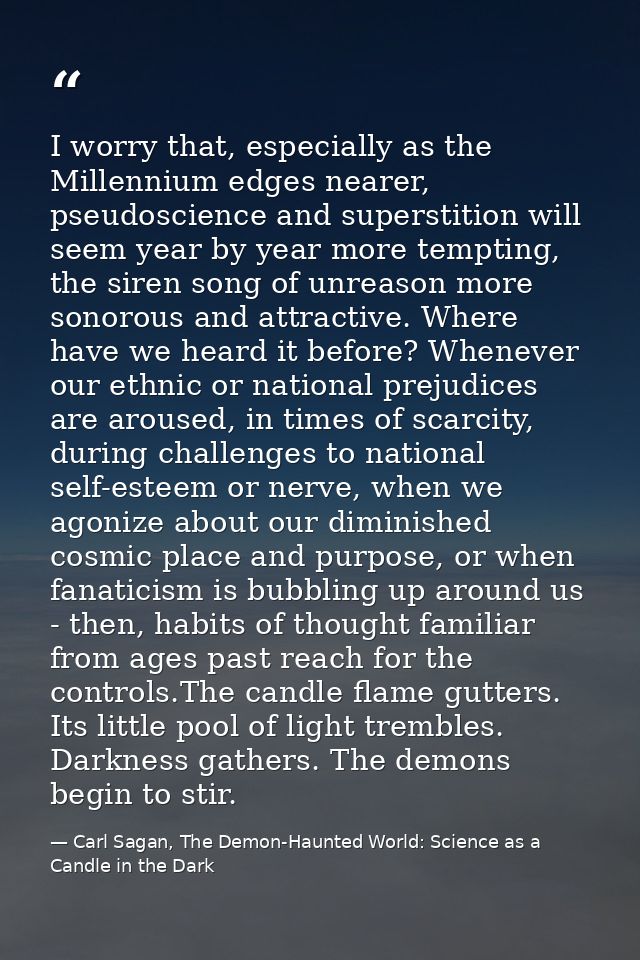 I worry that, especially as the Millennium edges nearer, pseudoscience and superstition will seem year by year more temp — Carl Sagan, The Demon-Haunted World: Science as a Candle in the Dark