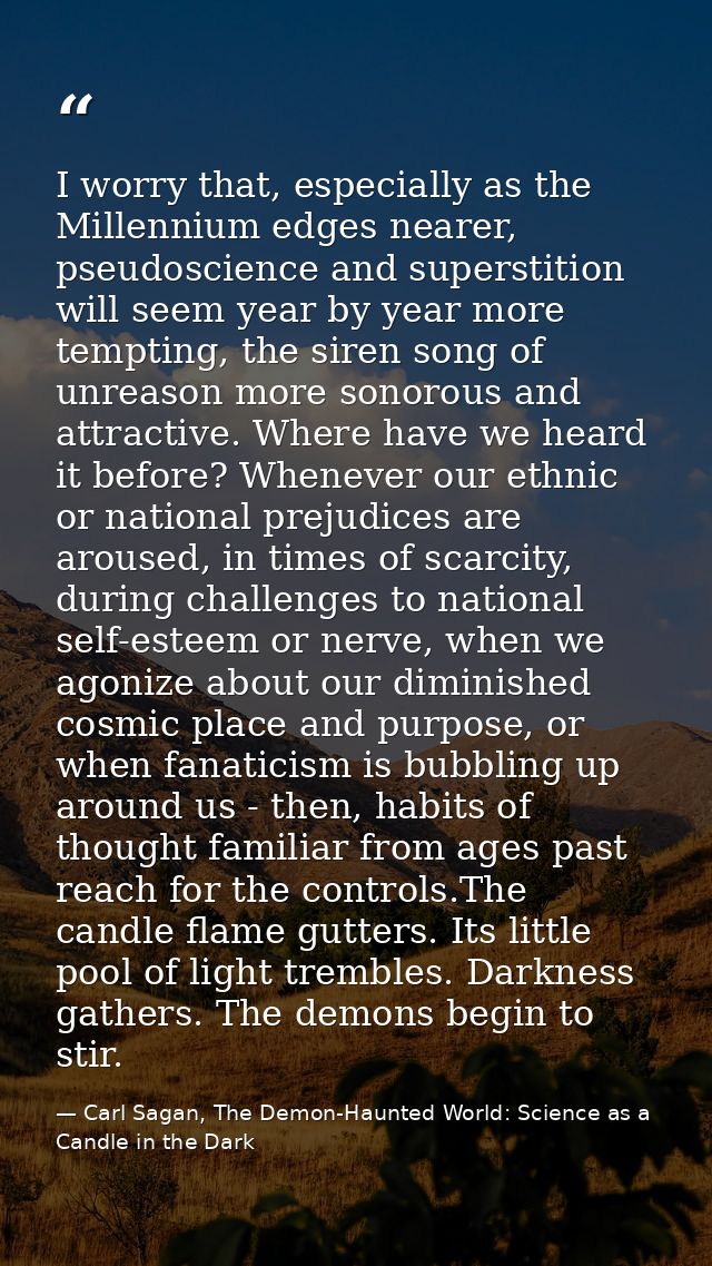 I worry that, especially as the Millennium edges nearer, pseudoscience and superstition will seem year by year more temp — Carl Sagan, The Demon-Haunted World: Science as a Candle in the Dark