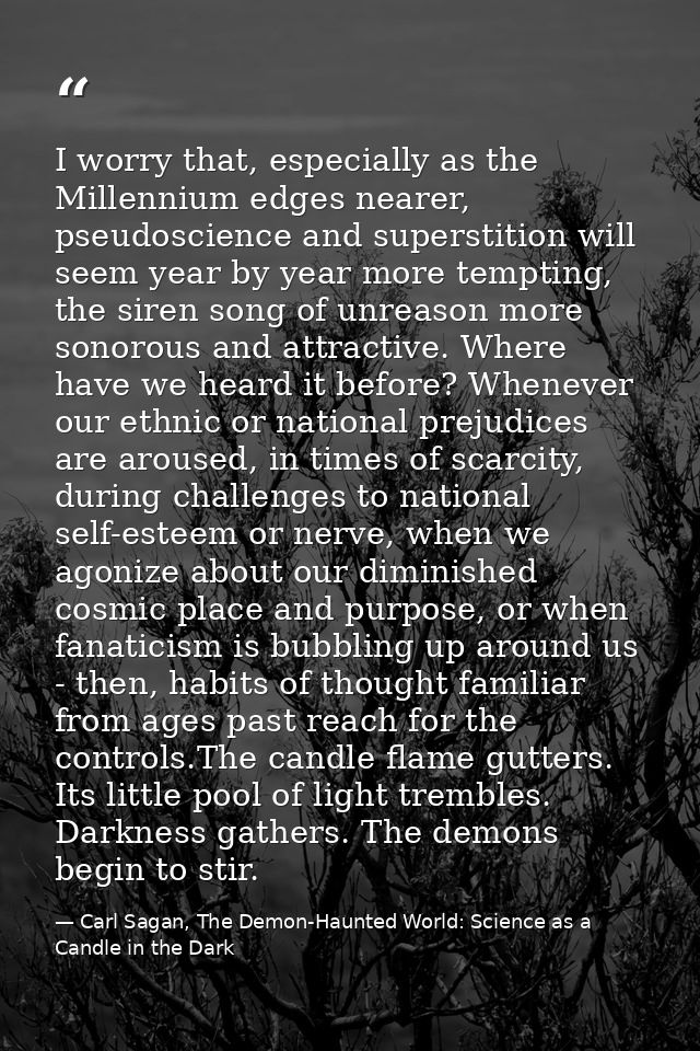 I worry that, especially as the Millennium edges nearer, pseudoscience and superstition will seem year by year more temp — Carl Sagan, The Demon-Haunted World: Science as a Candle in the Dark
