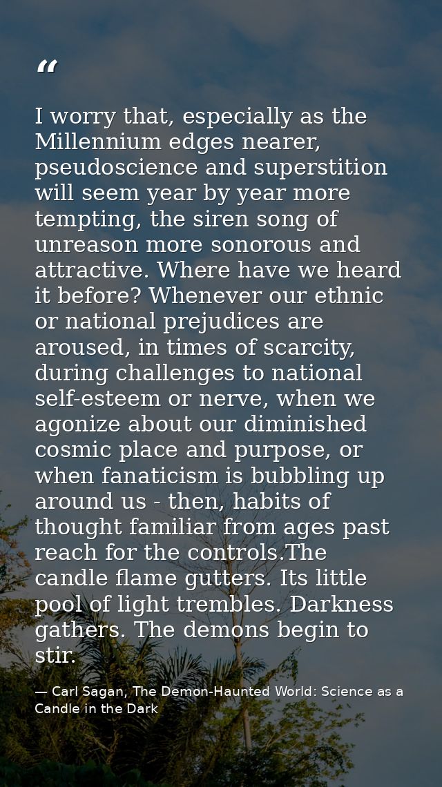 I worry that, especially as the Millennium edges nearer, pseudoscience and superstition will seem year by year more temp — Carl Sagan, The Demon-Haunted World: Science as a Candle in the Dark