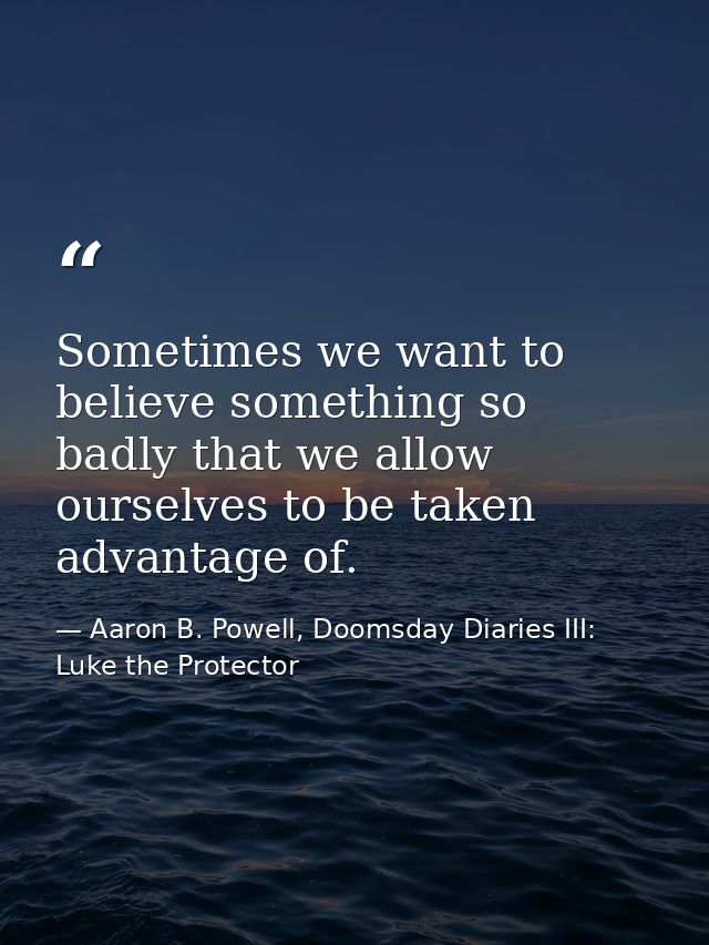 Sometimes we want to believe something so badly that we allow ourselves to be taken advantage of. — Aaron B. Powell, Doomsday Diaries III: Luke the Protector