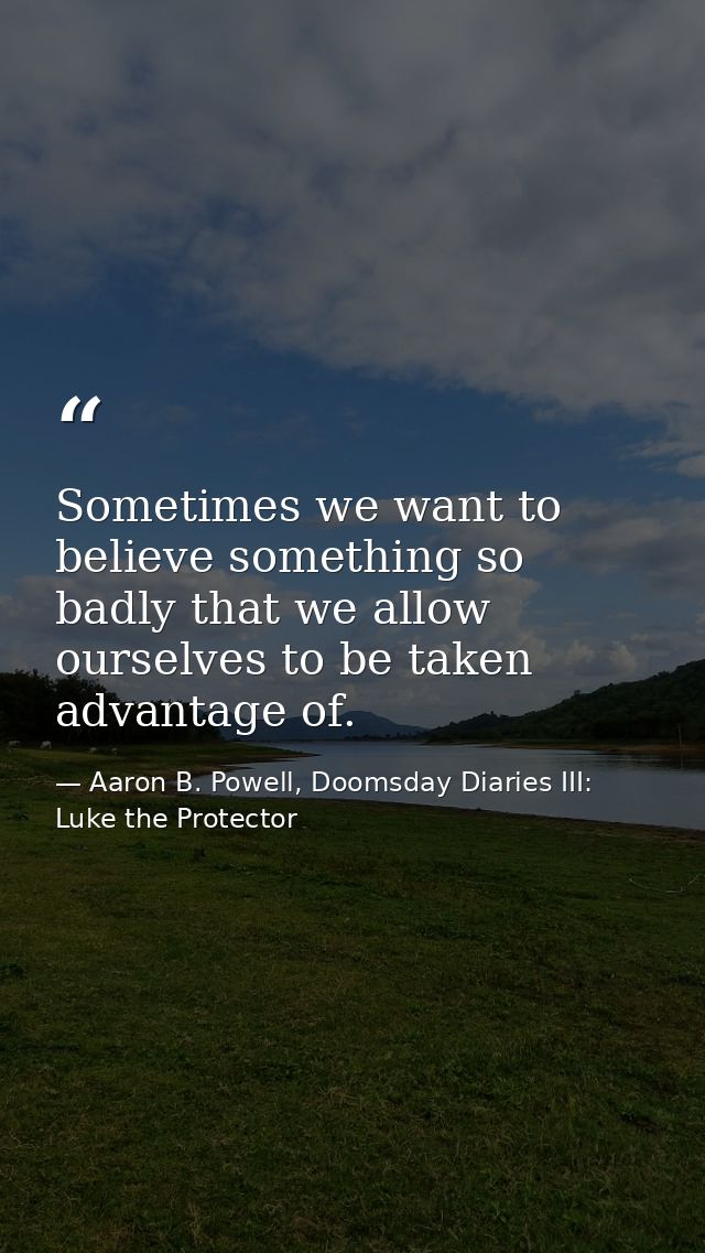 Sometimes we want to believe something so badly that we allow ourselves to be taken advantage of. — Aaron B. Powell, Doomsday Diaries III: Luke the Protector